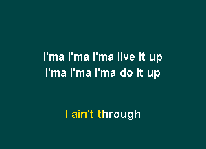 I'ma I'ma I'ma live it up
I'ma I'ma I'ma do it up

I ain't through