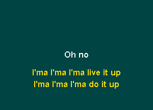 Oh no

I'ma I'ma I'ma live it up
I'ma I'ma I'ma do it up