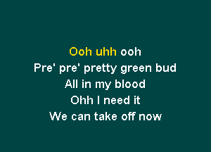 Ooh uhh ooh
Pre' pre' pretty green bud

All in my blood
Ohh I need it
We can take off now