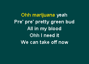 Ohh marijuana yeah

Pre' pre' pretty green bud
All in my blood

Ohh I need it
We can take off now