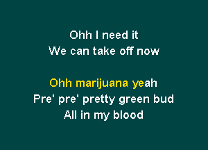 Ohh I need it
We can take off now

Ohh marijuana yeah

Pre' pre' pretty green bud
All in my blood