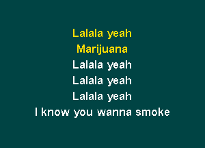 Lalala yeah
Marijuana
Lalala yeah

Lalala yeah
Lalala yeah
I know you wanna smoke