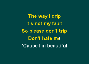 The way I drip
It's not my fault
So please don't trip

Don't hate me
'Cause I'm beautiful