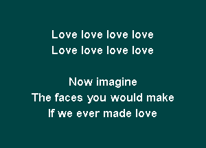 Lovelovelovelove
Lovelovelovelove

Nowimamne
The faces you would make
If we ever made love