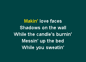 Makin' love faces
Makin' love faces
Shadows on the wall

While the candle's burnin'
Messin' up the bed