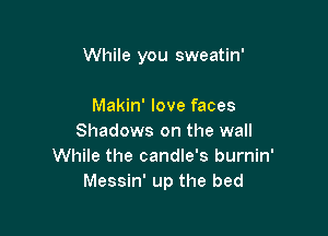 While you sweatin'

Makin' love faces
Shadows on the wall
While the candle's burnin'
Messin' up the bed