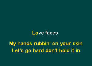 Love faces

My hands rubbin' on your skin
Let's go hard don't hold it in