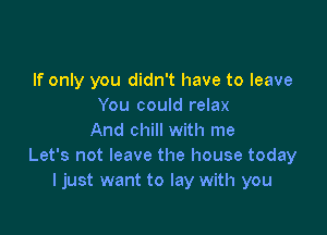 If only you didn't have to leave
You could relax

And chill with me
Let's not leave the house today
I just want to lay with you