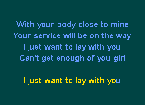 With your body close to mine
Your service will be on the way
I just want to lay with you

Can't get enough of you girl

I just want to lay with you