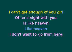 I can't get enough of you girl
011 one night with you
Is like heaven

Like heaven
I don't want to go from here