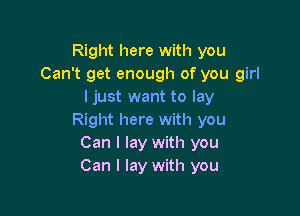 Right here with you
Can't get enough of you girl
ljust want to lay

Right here with you
Can I lay with you
Can I lay with you