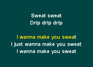 Sweat sweat
Drip drip drip

I wanna make you sweat
ljust wanna make you sweat
I wanna make you sweat