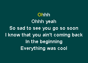 Ohhh
Ohhh yeah
So sad to see you go so soon

I know that you ain't coming back
In the beginning
Everything was cool