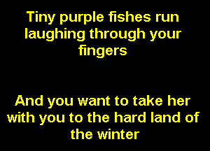 Tiny purple fishes run
laughing through your
fingers

And you want to take her
with you to the hard land of
the winter