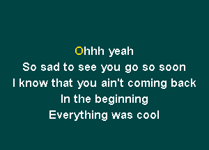 Ohhh yeah
So sad to see you go so soon

I know that you ain't coming back
In the beginning
Everything was cool