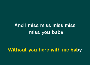 And I miss miss miss miss
I miss you babe

Without you here with me baby
