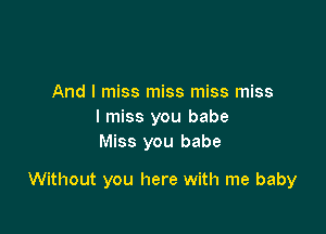 And I miss miss miss miss
I miss you babe
Miss you babe

Without you here with me baby