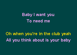 Baby I want you
To need me

Oh when you're in the club yeah
All you think about is your baby