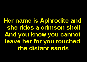 Her name is Aphrodite and

she rides a crimson shell

And you know you cannot

leave her for you touched
the distant sands