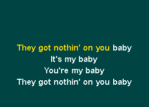 They got nothin' on you baby

It's my baby
You're my baby
They got nothin' on you baby