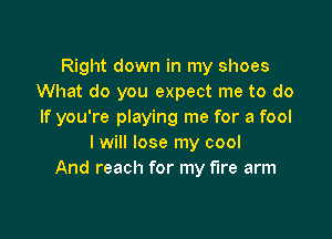 Right down in my shoes
What do you expect me to do
If you're playing me for a fool

I will lose my cool
And reach for my fire arm