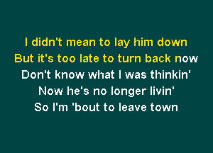 I didn't mean to lay him down
But it's too late to turn back now
Don't know what I was thinkin'
Now he's no longer livin'

So I'm 'bout to leave town