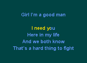 Girl Pm a good man

I need you

Here in my life
And we both know
That's a hard thing to fight