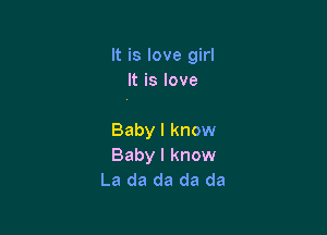 It is love girl
It is love

Baby I know
Baby I know
La da da da da