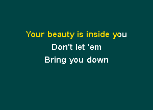Your beauty is inside you
Don't let 'em

Bring you down
