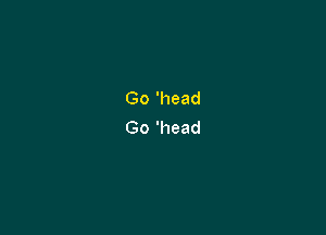 Go 'head

Go 'head