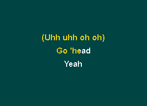 (Uhh uhh oh oh)
Go 'head

Yeah
