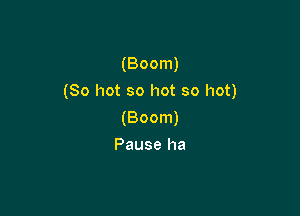 (Boom)

(80 hot so hot so hot)

(Boom)
Pause ha