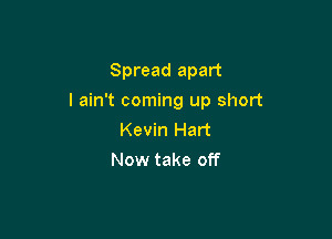 Spread apart

I ain't coming up short

Kevin Hart
Now take off