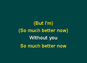 (But I'm)
(So much better now)

Without you

So much better now