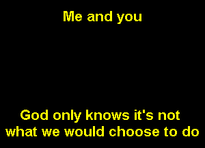 Me and you

God only knows it's not
what we would choose to do