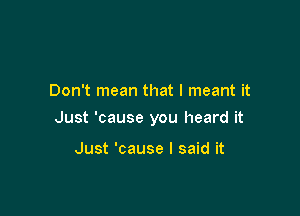 Don't mean that I meant it

Just 'cause you heard it

Just 'cause I said it