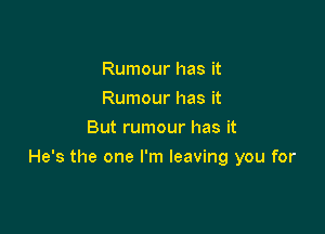 Rumour has it
Rumour has it
But rumour has it

He's the one I'm leaving you for