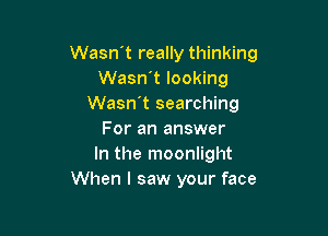 Wasn't really thinking
Wasn't looking
Wasn't searching

For an answer
In the moonlight
When I saw your face