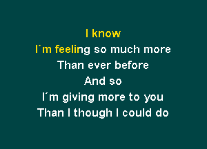 I know
rm feeling so much more
Than ever before

And so
l m giving more to you
Than I though I could do