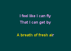 I feel like I can fly

That I can get by

A breath of fresh air