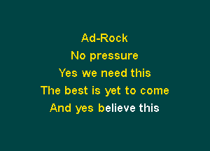Ad-Rock
No pressure
Yes we need this

The best is yet to come
And yes believe this
