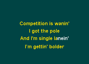 Competition is wanin'
I got the pole

And I'm single lanein'

Pm gettin' bolder