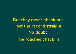 But they never check out
I set the record straight

No doubt
The roaches check in