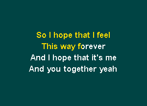 So I hope that I feel
This way forever

And I hope that it's me
And you together yeah