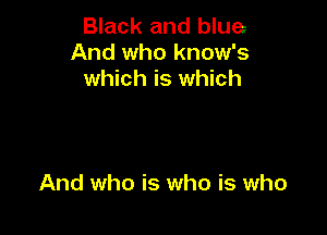Black and blue
And who know's
which is which

And who is who is who