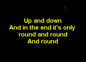 Up and down
And in the end it's only

round and round
And round