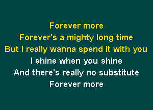 Forever more
Forever's a mighty long time
But I really wanna spend it with you
I shine when you shine
And there's really no substitute
Forever more