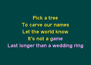 Pick a tree
To carve our names
Let the world know

It's not a game
Last longer than a wedding ring