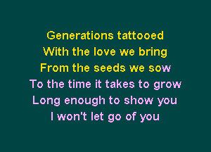 Generations tattooed
With the love we bring
From the seeds we sow

To the time it takes to grow
Long enough to show you
I won't let go of you