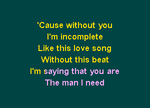 'Cause without you
I'm incomplete
Like this love song

Without this beat
I'm saying that you are
The man I need